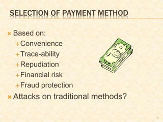 4
SELECTION OF PAYMENT METHOD
 Based on:
Convenience
Trace-ability
Repudiation
Financial risk
Fraud protection
 Attacks on traditional methods?
 