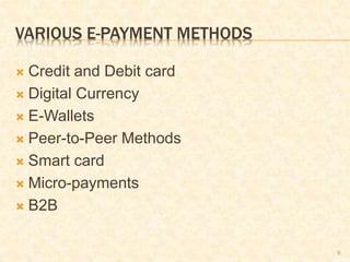 9
VARIOUS E-PAYMENT METHODS
 Credit and Debit card
 Digital Currency
 E-Wallets
 Peer-to-Peer Methods
 Smart card
 Micro-payments
 B2B
 