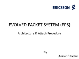 EVOLVED PACKET SYSTEM (EPS)
Architecture & Attach Procedure
By
Anirudh Yadav
 