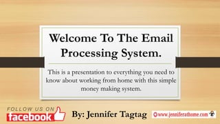 Welcome To The Email
Processing System.
This is a presentation to everything you need to
know about working from home with this simple
money making system.
By: Jennifer Tagtag
 