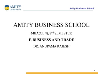 Amity Business School
1
AMITY BUSINESS SCHOOL
MBA(GEN), 2nd SEMESTER
E-BUSINESS AND TRADE
DR. ANUPAMA RAJESH
 
