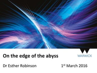 On the edge of the abyss
Dr Esther Robinson 1st March 2016
 