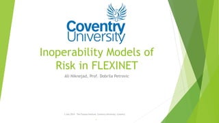 Inoperability Models of
Risk in FLEXINET
Ali Niknejad, Prof. Dobrila Petrovic
2 July 2014 - The Futures Institute, Coventry University, Coventry
1
 