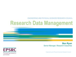 Engineering and Physical Sciences Research Council
Research Data Management
ENGINEERING AND PHYSICAL SCIENCES RESEARCH COUNCIL
Ben Ryan
Senior Manager, Research Outcomes
 
