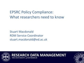 EPSRC Policy Compliance:
What researchers need to know
Stuart Macdonald
RDM Service Coordinator
stuart.macdonald@ed.ac.uk
 