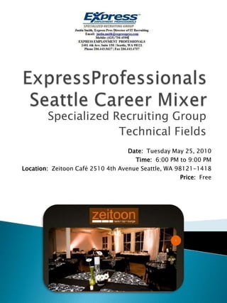 ExpressProfessionalsSeattle Career Mixer Specialized Recruiting Group Technical Fields Date:  Tuesday May 25, 2010 Time:  6:00 PM to 9:00 PM Location:  Zeitoon Café2510 4th Avenue Seattle, WA 98121-1418 Price:  Free 