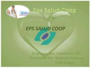 EPS SALUD COOP



  Programa: Aux. Enfermería 101
 Presentado Por: Alejandra Cardona
                 Erika Duque
 