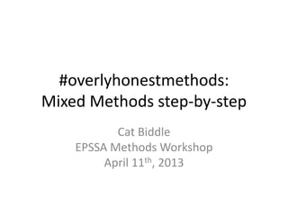 #overlyhonestmethods:
Mixed Methods step-by-step
Cat Biddle
EPSSA Methods Workshop
April 11th, 2013

 