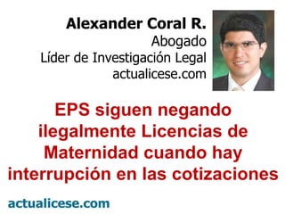 Alexander Coral R. Abogado Líder de Investigación Legal actualicese.com EPS siguen negando ilegalmente Licencias de Maternidad cuando hay interrupción en las cotizaciones 