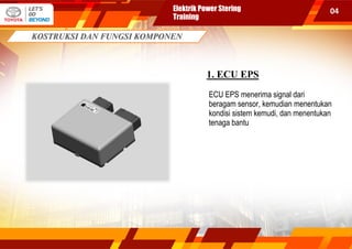 04
1. ECU EPS
ECU EPS menerima signal dari
beragam sensor, kemudian menentukan
kondisi sistem kemudi, dan menentukan
tenaga bantu
Elektrik Power Stering
Training
 