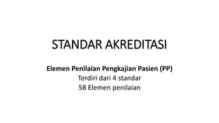 STANDAR AKREDITASI
Elemen Penilaian Pengkajian Pasien (PP)
Terdiri dari 4 standar
58 Elemen penilaian
 