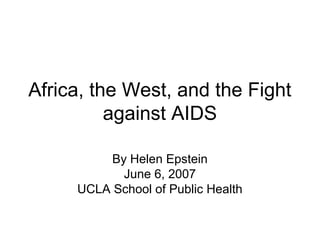 Africa, the West, and the Fight
against AIDS
By Helen Epstein
June 6, 2007
UCLA School of Public Health
 