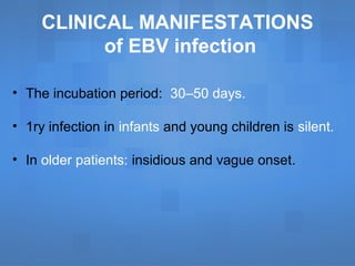 CLINICAL MANIFESTATIONS
of EBV infection
• The incubation period: 30–50 days.
• 1ry infection in infants and young children is silent.
• In older patients: insidious and vague onset.
 