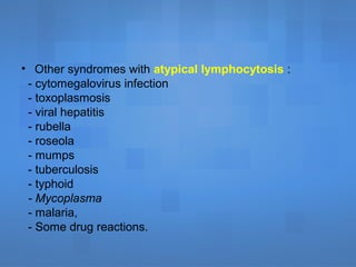 • Other syndromes with atypical lymphocytosis :
- cytomegalovirus infection
- toxoplasmosis
- viral hepatitis
- rubella
- roseola
- mumps
- tuberculosis
- typhoid
- Mycoplasma
- malaria,
- Some drug reactions.
 