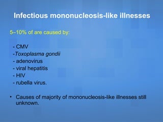 Infectious mononucleosis-like illnesses
5–10% of are caused by:
- CMV
-Toxoplasma gondii
- adenovirus
- viral hepatitis
- HIV
- rubella virus.
• Causes of majority of mononucleosis-like illnesses still
unknown.
 