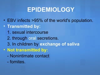 EPIDEMIOLOGY
• EBV infects >95% of the world's population.
• Transmitted by:
1. sexual intercourse
2. through oral secretions.
3. In children by exchange of saliva
• Not transmitted by:
- Nonintimate contact
- fomites.
 
