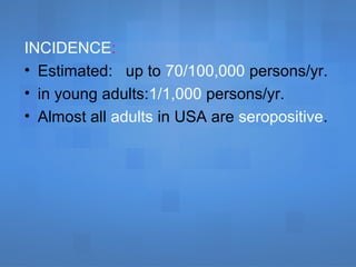 INCIDENCE:
• Estimated: up to 70/100,000 persons/yr.
• in young adults:1/1,000 persons/yr.
• Almost all adults in USA are seropositive.
 
