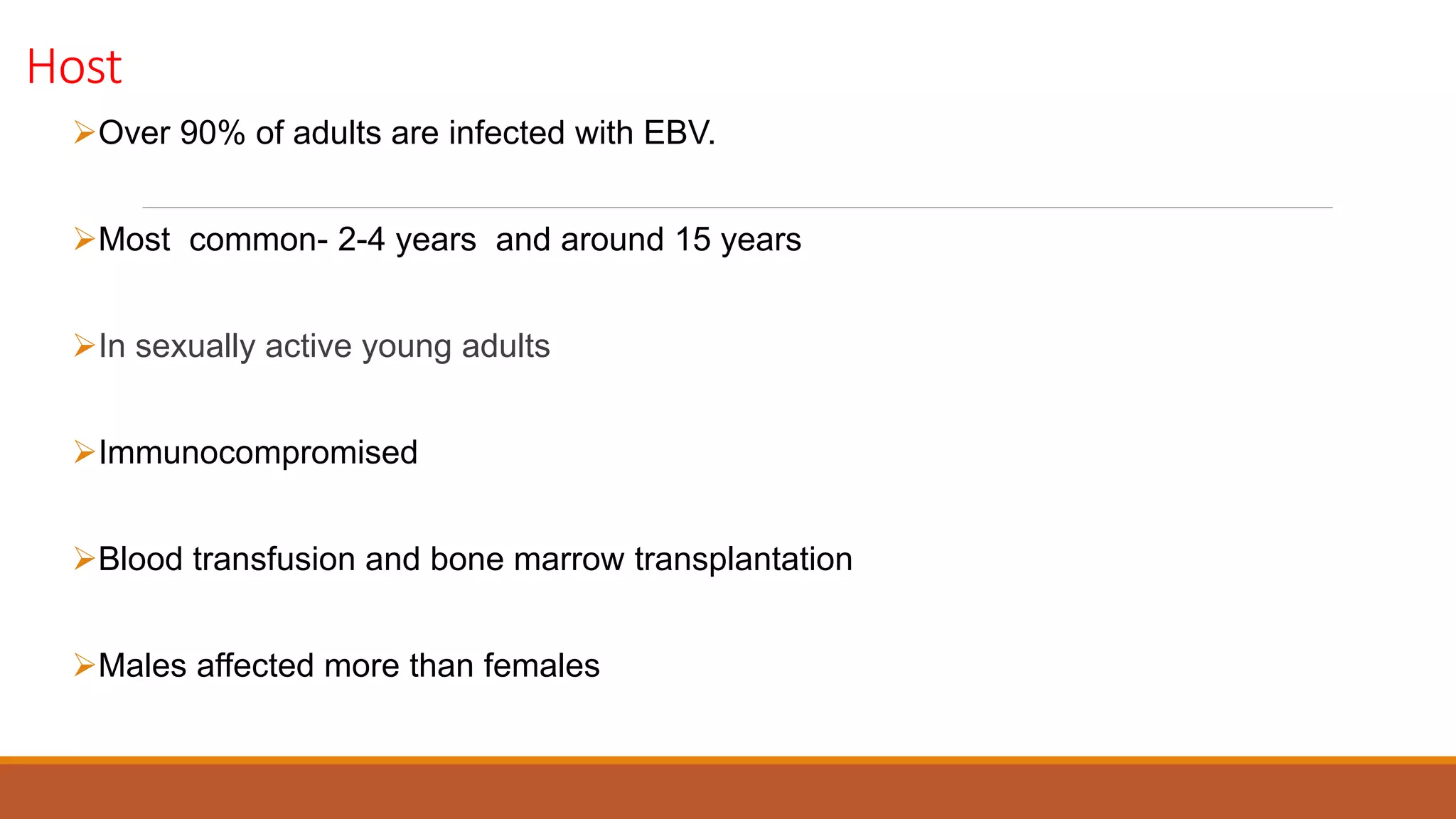 Host
Over 90% of adults are infected with EBV.
Most common- 2-4 years and around 15 years
In sexually active young adults
Immunocompromised
Blood transfusion and bone marrow transplantation
Males affected more than females
 