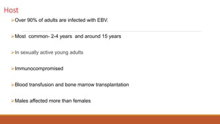 Host
Over 90% of adults are infected with EBV.
Most common- 2-4 years and around 15 years
In sexually active young adults
Immunocompromised
Blood transfusion and bone marrow transplantation
Males affected more than females
 