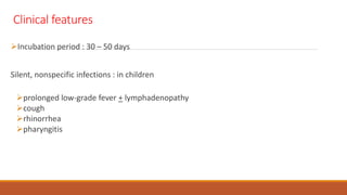 Clinical features
Incubation period : 30 – 50 days
Silent, nonspecific infections : in children
prolonged low-grade fever + lymphadenopathy
cough
rhinorrhea
pharyngitis
 