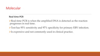 Molecular
Real time PCR
Real-time PCR is when the amplified DNA is detected as the reaction
progresses in real time.
Test has 95% sensitivity and 97% specificity for primary EBV infection.
Is expensive and not commonly used in clinical practice.
 