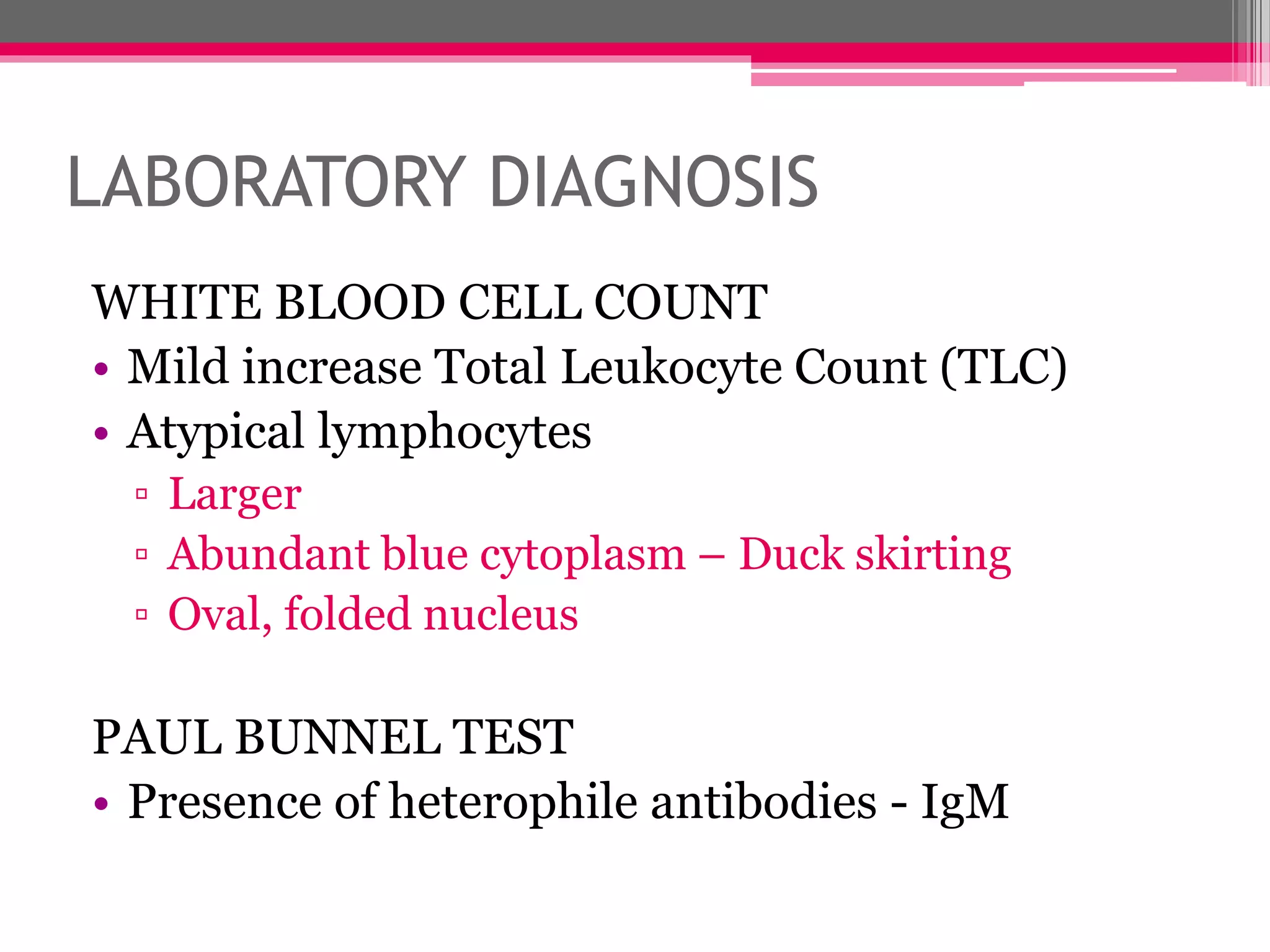 LABORATORY DIAGNOSIS
WHITE BLOOD CELL COUNT
• Mild increase Total Leukocyte Count (TLC)
• Atypical lymphocytes
▫ Larger
▫ Abundant blue cytoplasm – Duck skirting
▫ Oval, folded nucleus
PAUL BUNNEL TEST
• Presence of heterophile antibodies - IgM