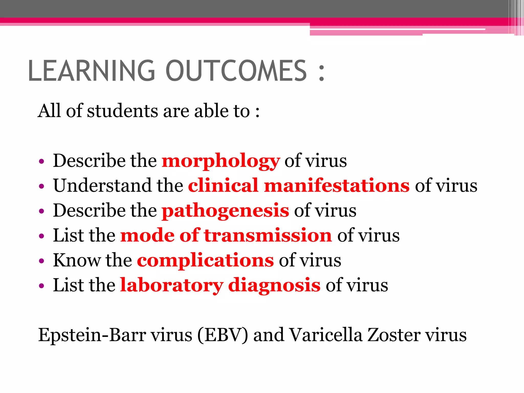 LEARNING OUTCOMES :
All of students are able to :
• Describe the morphology of virus
• Understand the clinical manifestations of virus
• Describe the pathogenesis of virus
• List the mode of transmission of virus
• Know the complications of virus
• List the laboratory diagnosis of virus
Epstein-Barr virus (EBV) and Varicella Zoster virus