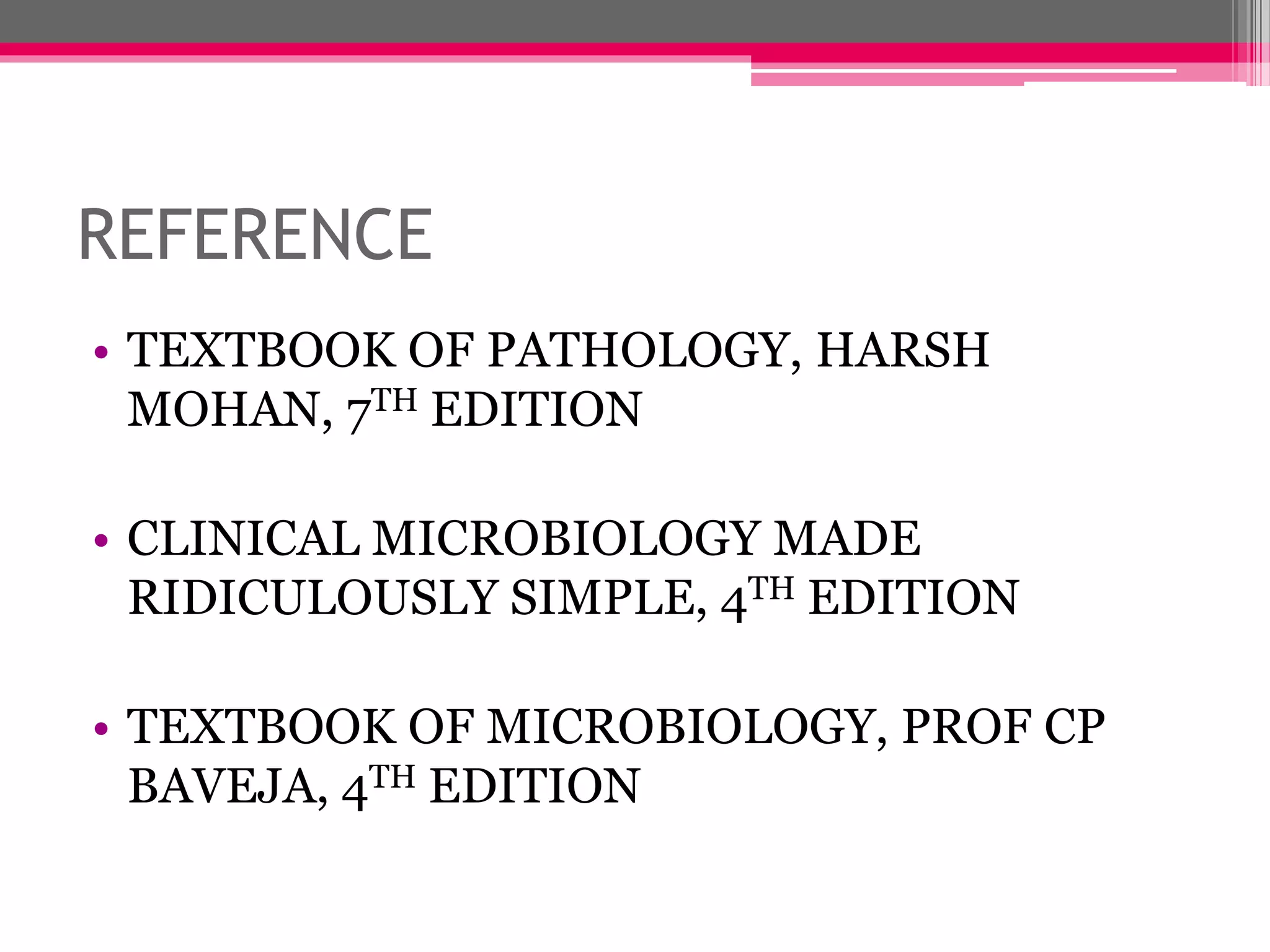REFERENCE
• TEXTBOOK OF PATHOLOGY, HARSH
MOHAN, 7TH EDITION
• CLINICAL MICROBIOLOGY MADE
RIDICULOUSLY SIMPLE, 4TH EDITION
• TEXTBOOK OF MICROBIOLOGY, PROF CP
BAVEJA, 4TH EDITION