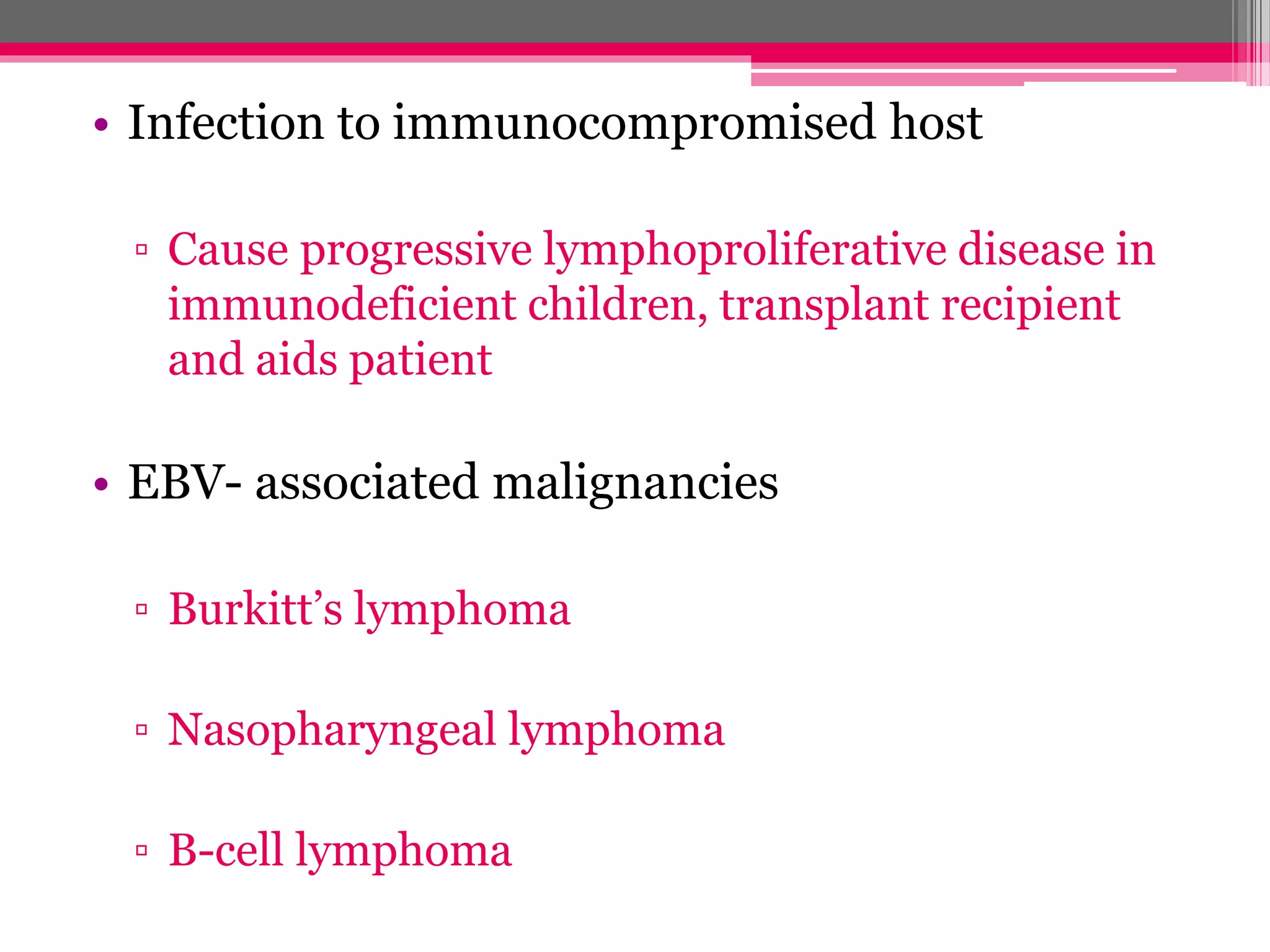 • Infection to immunocompromised host
▫ Cause progressive lymphoproliferative disease in
immunodeficient children, transplant recipient
and aids patient
• EBV- associated malignancies
▫ Burkitt’s lymphoma
▫ Nasopharyngeal lymphoma
▫ B-cell lymphoma
