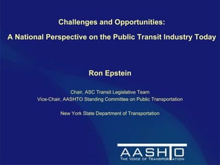 Challenges and Opportunities: A National Perspective on the Public Transit Industry Today   Ron Epstein Chair, ASC Transit Legislative Team Vice-Chair, AASHTO Standing Committee on Public Transportation New York State Department of Transportation 
