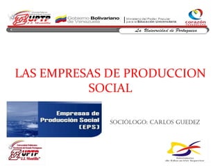 LAS EMPRESAS DE PRODUCCION
SOCIAL
Sociólogo: carloS guedez
 