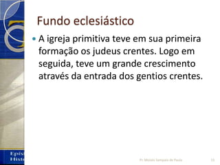 Fundo eclesiástico
 A igreja primitiva teve em sua primeira
formação os judeus crentes. Logo em
seguida, teve um grande crescimento
através da entrada dos gentios crentes.
15Pr. Moisés Sampaio de Paula
 