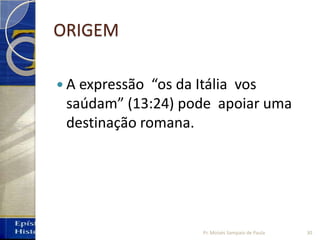 ORIGEM
 A expressão “os da Itália vos
saúdam” (13:24) pode apoiar uma
destinação romana.
30Pr. Moisés Sampaio de Paula
 