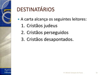 DESTINATÁRIOS
 A carta alcança os seguintes leitores:
1. Cristãos judeus
2. Cristãos perseguidos
3. Cristãos desapontados.
35Pr. Moisés Sampaio de Paula
 
