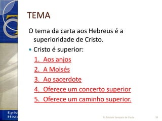 TEMA
O tema da carta aos Hebreus é a
superioridade de Cristo.
 Cristo é superior:
1. Aos anjos
2. A Moisés
3. Ao sacerdote
4. Oferece um concerto superior
5. Oferece um caminho superior.
39Pr. Moisés Sampaio de Paula
 
