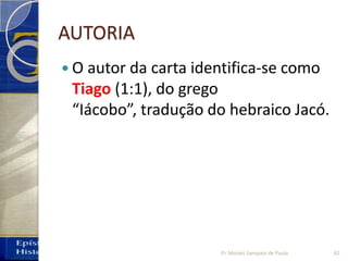 AUTORIA
 O autor da carta identifica‐se como
Tiago (1:1), do grego
“Iácobo”, tradução do hebraico Jacó.
42Pr. Moisés Sampaio de Paula
 
