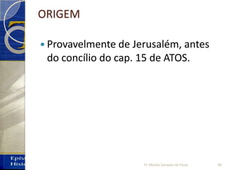 ORIGEM
 Provavelmente de Jerusalém, antes
do concílio do cap. 15 de ATOS.
48Pr. Moisés Sampaio de Paula
 