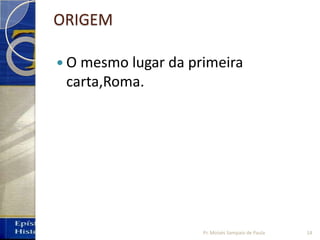 ORIGEM
 O mesmo lugar da primeira
carta,Roma.
14Pr. Moisés Sampaio de Paula
 