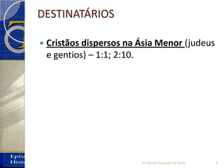 DESTINATÁRIOS
 Cristãos dispersos na Ásia Menor (judeus
e gentios) – 1:1; 2:10.
8Pr. Moisés Sampaio de Paula
 