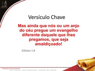 Versículo Chave
Mas ainda que nós ou um anjo
do céu pregue um evangelho
diferente daquele que lhes
pregamos, que seja
amaldiçoado!
Gálatas 1.8
 