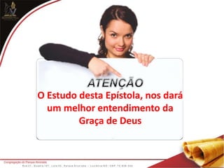 O Estudo desta Epístola, nos dará
um melhor entendimento da
Graça de Deus
 