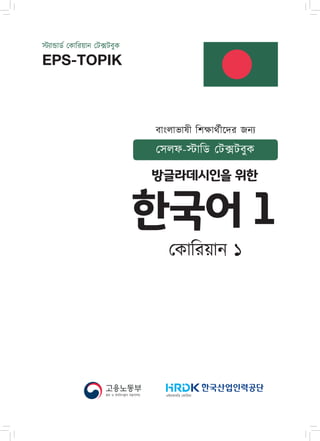 স্ট্যান্ডার্ড ক�োরিয়ান টেক্সটবুক
EPS-TOPIK
এইচআরডি ক�োরিয়াশ্রম ও কর্মসংস্থান মন্ত্রণালয়
সেলফ-স্টাডি টেক্সটবুক
বাংলাভাষী শিক্ষার্থীদের জন্য
한국어 1
ক�োরিয়ান ১
방글라데시인을 위한
www.epsguideline.com
Korean Language Bangla Tutorial
 