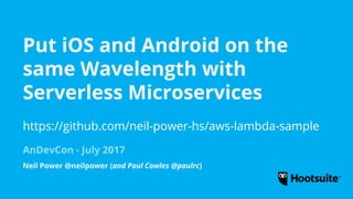 Put iOS and Android on the
same Wavelength with
Serverless Microservices
AnDevCon - July 2017
Neil Power @neilpower (and Paul Cowles @paulrc)
https://github.com/neil-power-hs/aws-lambda-sample
 