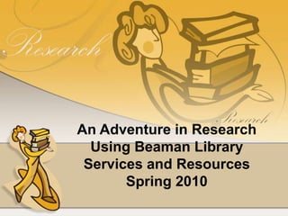 An Adventure in Research Using Beaman Library Services and Resources Spring 2010 