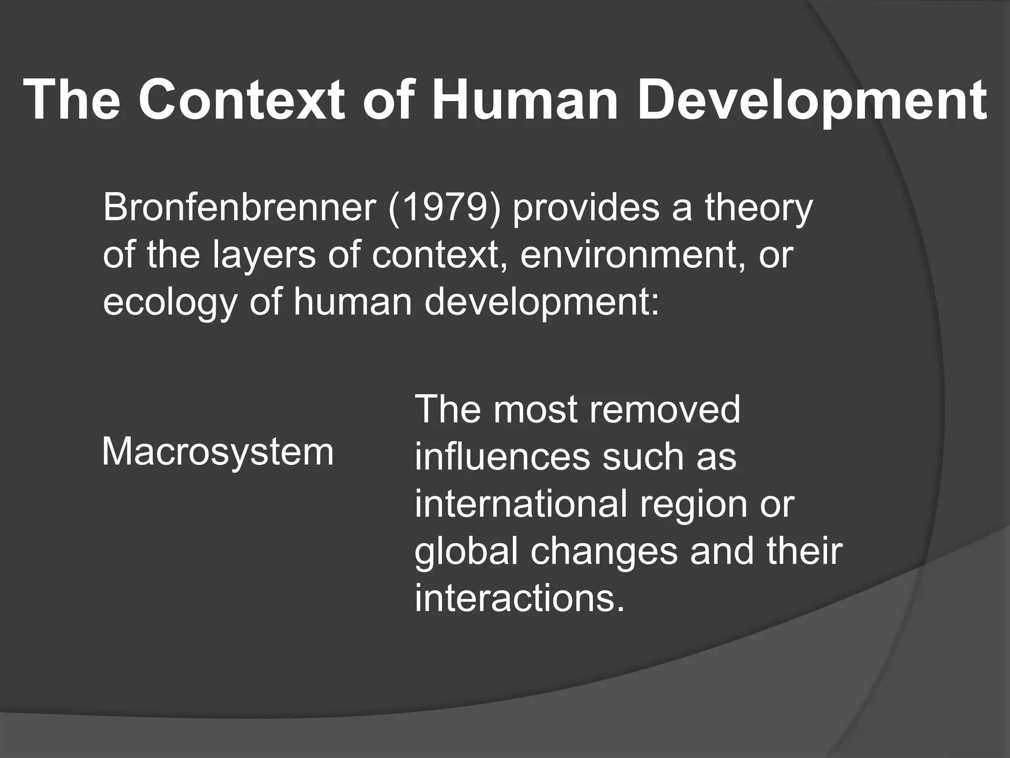 The Context of Human Development
Bronfenbrenner (1979) provides a theory
of the layers of context, environment, or
ecology of human development:
Macrosystem
The most removed
influences such as
international region or
global changes and their
interactions.
 