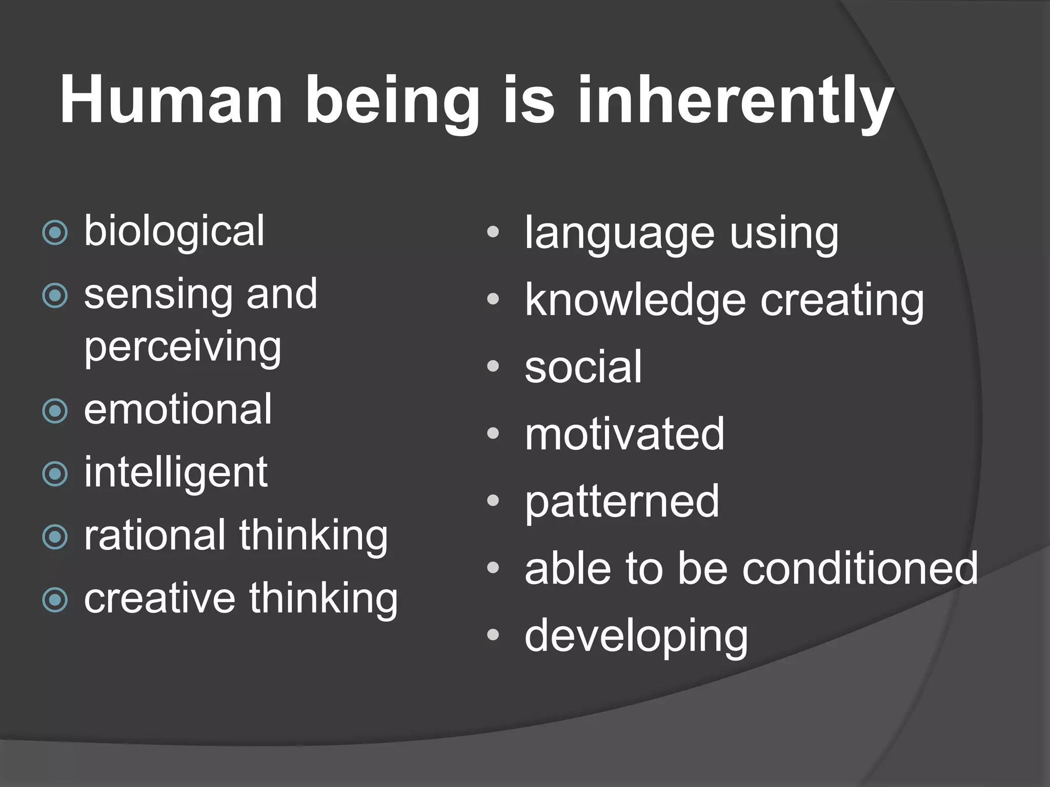 Human being is inherently
 biological
 sensing and
perceiving
 emotional
 intelligent
 rational thinking
 creative thinking
• language using
• knowledge creating
• social
• motivated
• patterned
• able to be conditioned
• developing
 