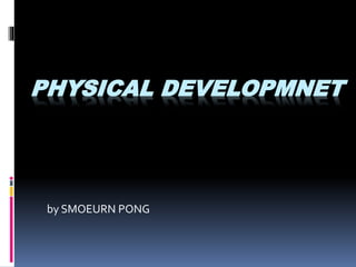 PHYSICAL DEVELOPMNET
by SMOEURN PONG
 