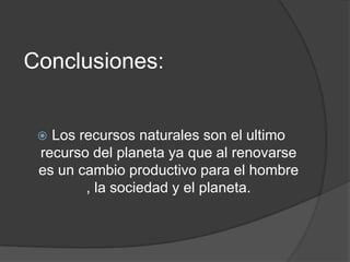 Conclusiones:


  Los recursos naturales son el ultimo
 recurso del planeta ya que al renovarse
 es un cambio productivo para el hombre
        , la sociedad y el planeta.
 