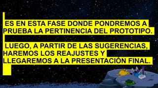 ES EN ESTA FASE DONDE PONDREMOS A
PRUEBA LA PERTINENCIA DEL PROTOTIPO.
LUEGO, A PARTIR DE LAS SUGERENCIAS,
HAREMOS LOS REAJUSTES Y
LLEGAREMOS A LA PRESENTACIÓN FINAL.
.
 