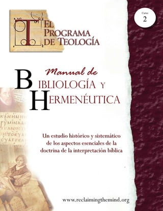 B
B
B
Un estudio histórico y sistemático
Un estudio histórico y sistemático
de los aspectos esenciales de la
de los aspectos esenciales de la
doctrina de la interpretación bíblica
doctrina de la interpretación bíblica
www.reclaimingthemind.org
IBLIOLOG
IBLIOLOG
IBLIOLOGÍA
ÍA
ÍA Y
Y
Y
ERMENÉUTICA
ERMENÉUTICA
ERMENÉUTICA
H
H
H
Curso
2
Manual de
Manual de
Manual de
 